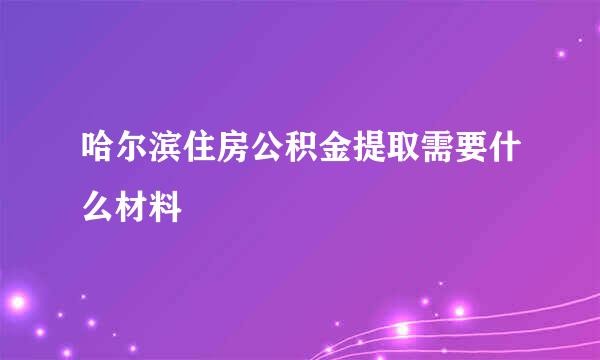 哈尔滨住房公积金提取需要什么材料