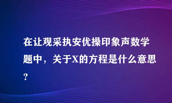 在让观采执安优操印象声数学题中，关于X的方程是什么意思？