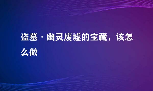 盗墓·幽灵废墟的宝藏，该怎么做