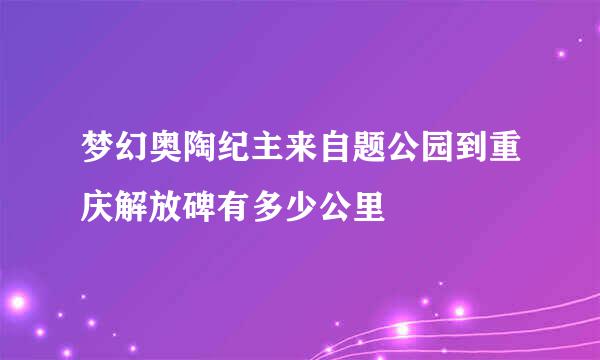 梦幻奥陶纪主来自题公园到重庆解放碑有多少公里