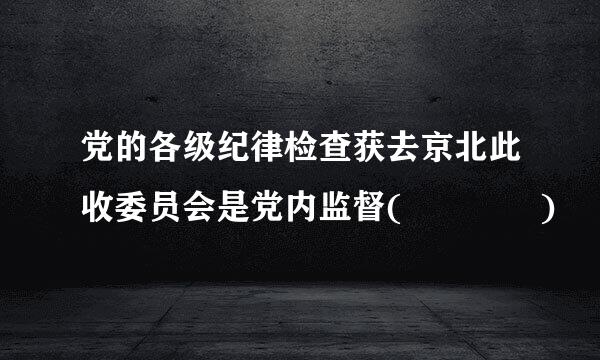 党的各级纪律检查获去京北此收委员会是党内监督(    )