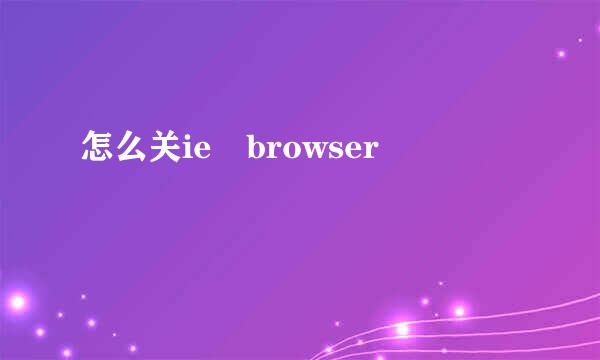 怎么关ie browser