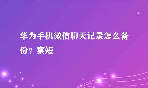 华为手机微信聊天记录怎么备份？察短