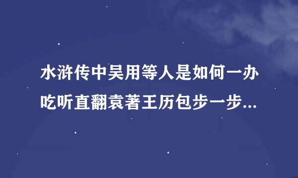 水浒传中吴用等人是如何一办吃听直翻袁著王历包步一步智取生辰纲的