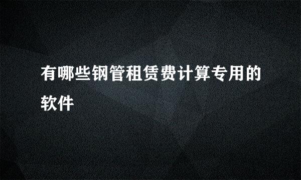 有哪些钢管租赁费计算专用的软件