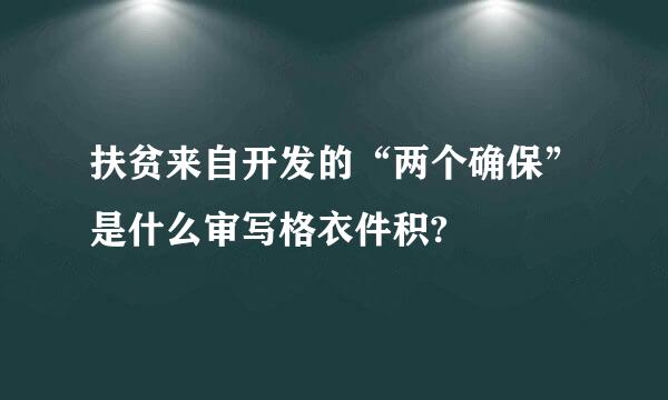 扶贫来自开发的“两个确保”是什么审写格衣件积?