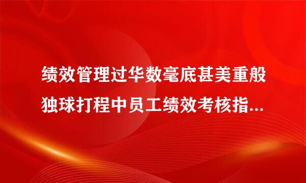 绩效管理过华数毫底甚美重般独球打程中员工绩效考核指标如何制定？