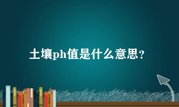 土壤ph值是什么意思？