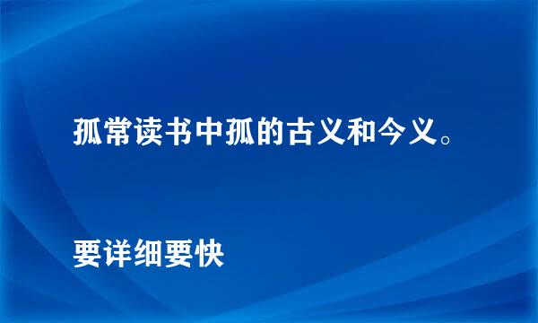 孤常读书中孤的古义和今义。
要详细要快