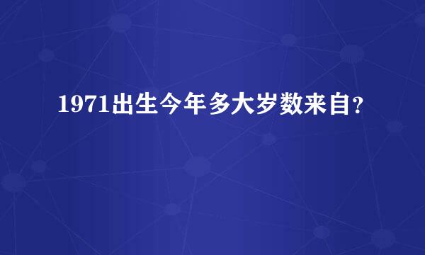 1971出生今年多大岁数来自？