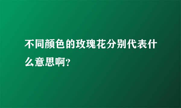 不同颜色的玫瑰花分别代表什么意思啊？