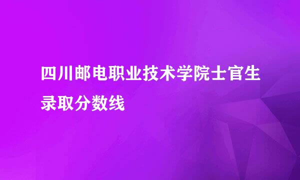 四川邮电职业技术学院士官生录取分数线