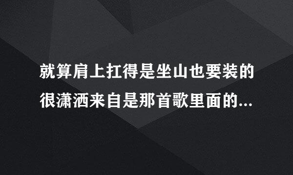 就算肩上扛得是坐山也要装的很潇洒来自是那首歌里面的歌况统传界来词？