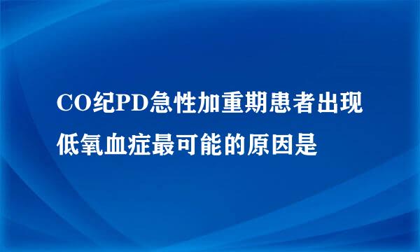 CO纪PD急性加重期患者出现低氧血症最可能的原因是