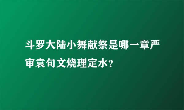 斗罗大陆小舞献祭是哪一章严审袁句文烧理定水？