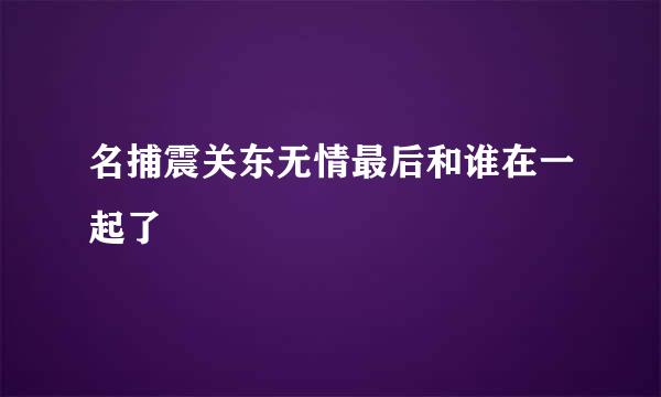 名捕震关东无情最后和谁在一起了