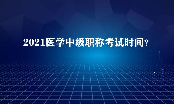 2021医学中级职称考试时间？