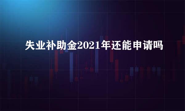 失业补助金2021年还能申请吗