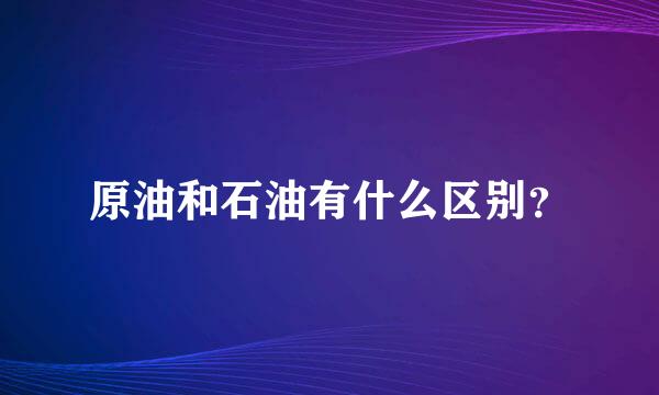 原油和石油有什么区别？