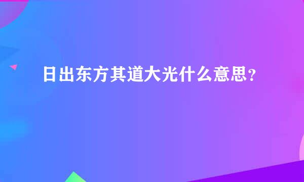 日出东方其道大光什么意思？