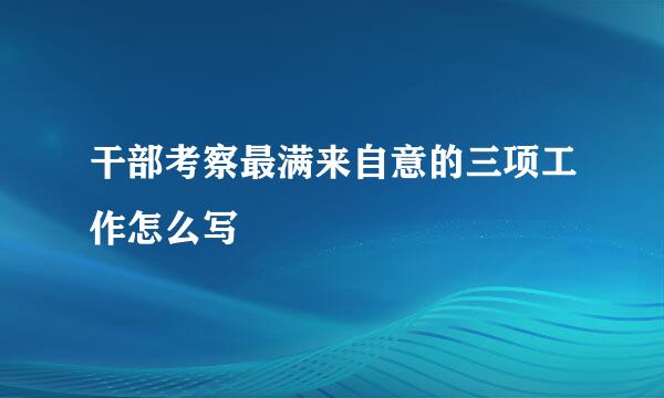 干部考察最满来自意的三项工作怎么写