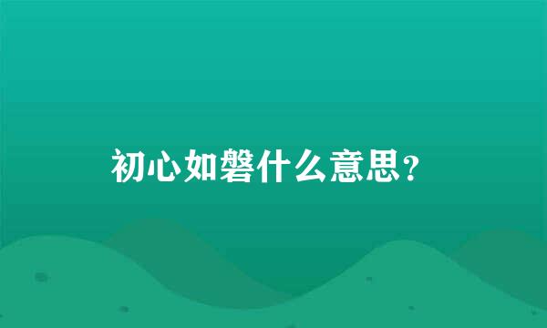 初心如磐什么意思？