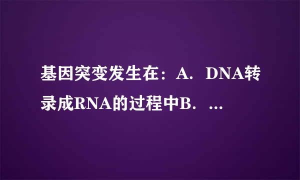 基因突变发生在：A．DNA转录成RNA的过程中B．逆转录的过程中C．翻译成蛋白质的过程中D．DNA自我复制的过程中请帮忙...