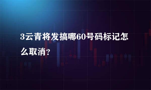 3云青将发搞哪60号码标记怎么取消？