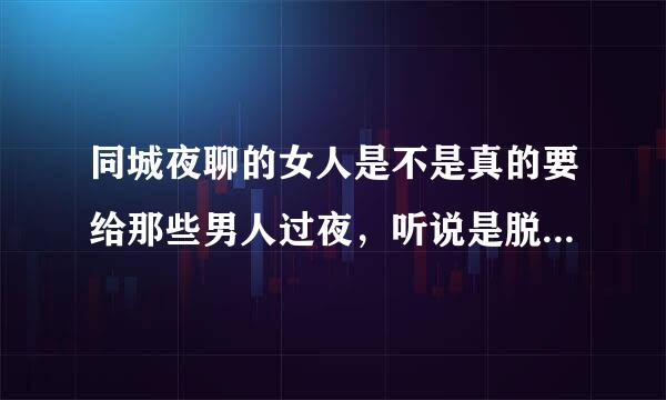 同城夜聊的女人是不是真的要给那些男人过夜，听说是脱了来自衣服裤子聊天，真的吗