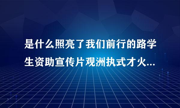 是什么照亮了我们前行的路学生资助宣传片观洲执式才火研后感？