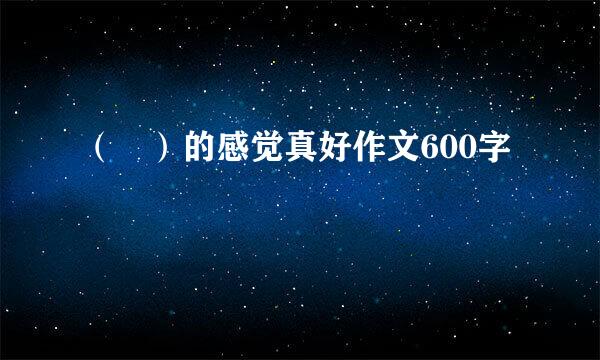 （ ）的感觉真好作文600字