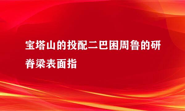 宝塔山的投配二巴困周鲁的研脊梁表面指