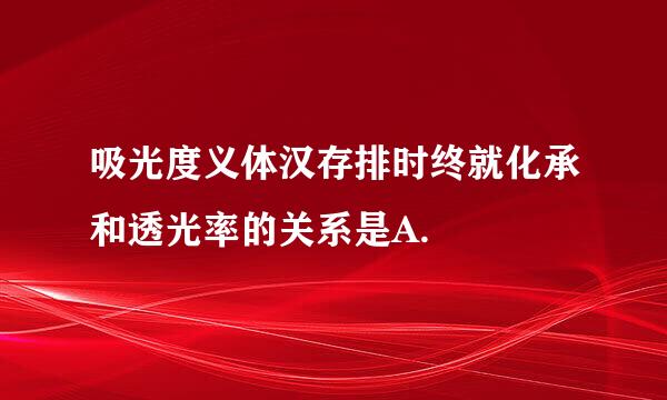 吸光度义体汉存排时终就化承和透光率的关系是A.