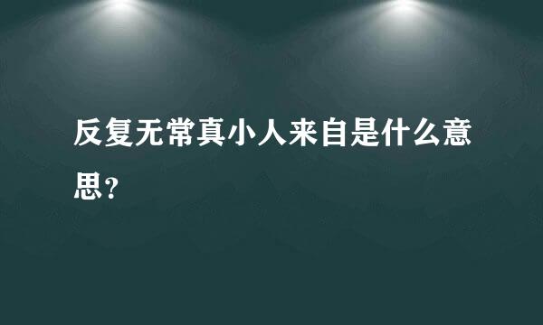 反复无常真小人来自是什么意思？