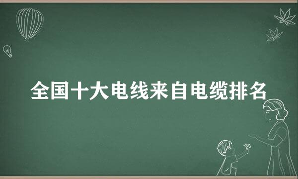 全国十大电线来自电缆排名