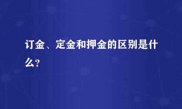 订金、定金和押金的区别是什么？