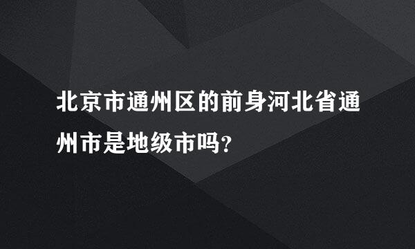 北京市通州区的前身河北省通州市是地级市吗？