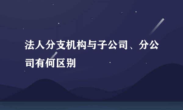 法人分支机构与子公司、分公司有何区别