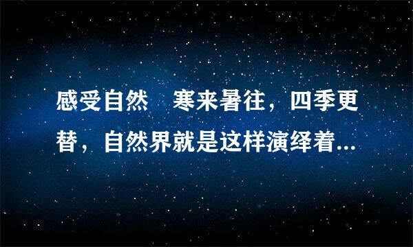 感受自然 寒来暑往，四季更替，自然界就是这样演绎着春夏秋冬的变化，周而复始。不经...