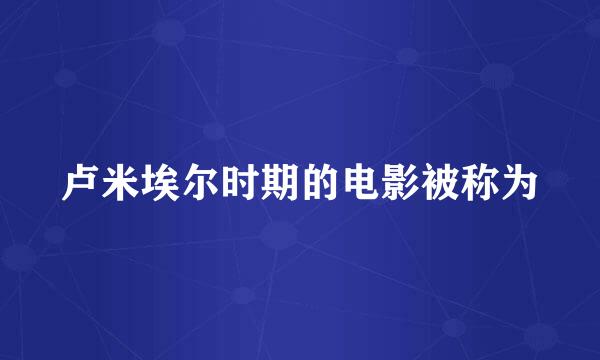 卢米埃尔时期的电影被称为