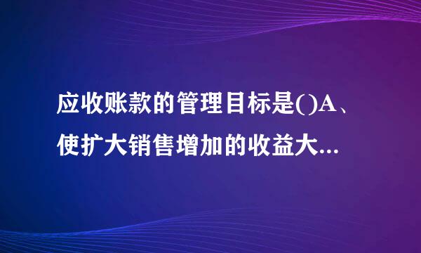 应收账款的管理目标是()A、使扩大销售增加的收益大于与之相关的各项费用B、充分发挥应收账款功能C、扩大销售D、降低应收账...