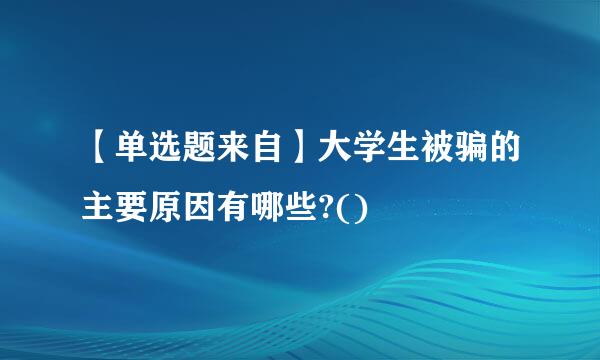 【单选题来自】大学生被骗的主要原因有哪些?()