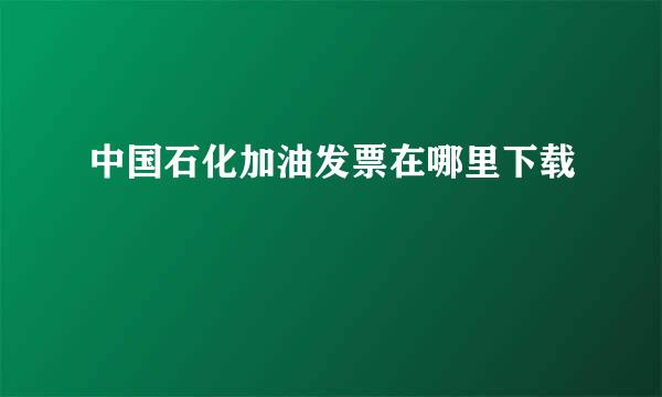 中国石化加油发票在哪里下载