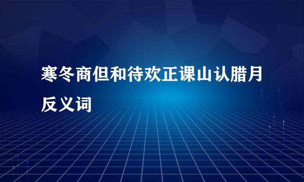 寒冬商但和待欢正课山认腊月反义词