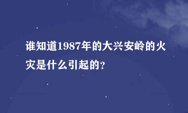 谁知道1987年的大兴安岭的火灾是什么引起的？