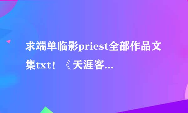 求端单临影priest全部作品文集txt！《天涯客》狠狠惊艳了我一把啊！如果可以的话给个百度网盘链接吧。