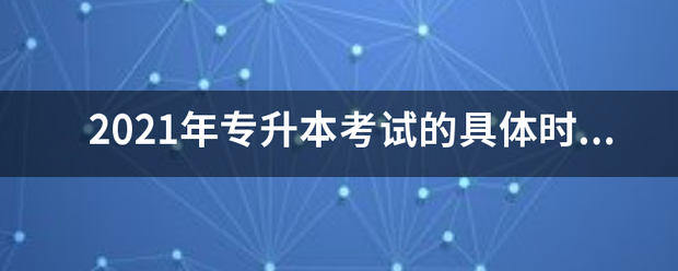 2021年专升本考试的具体时间是什么时候？