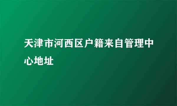 天津市河西区户籍来自管理中心地址