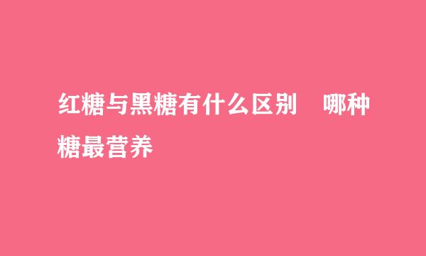 红糖与黑糖有什么区别 哪种糖最营养