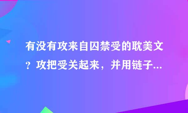 有没有攻来自囚禁受的耽美文？攻把受关起来，并用链子锁起来，开始受讨厌攻，可回来却底院存写由传伯额题依赖起来攻。